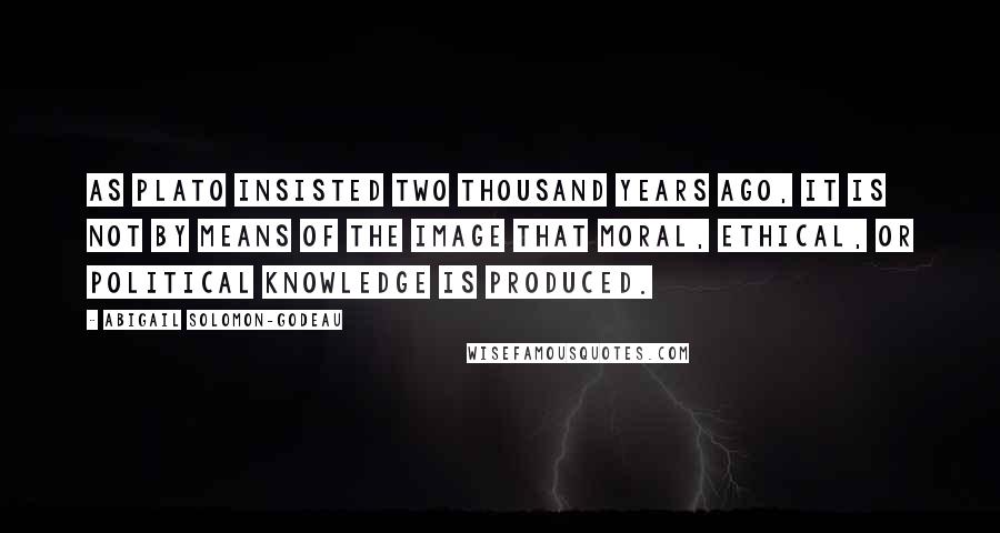 Abigail Solomon-Godeau Quotes: As Plato insisted two thousand years ago, it is not by means of the image that moral, ethical, or political knowledge is produced.