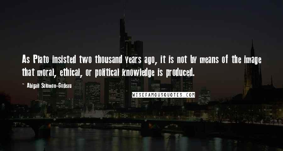 Abigail Solomon-Godeau Quotes: As Plato insisted two thousand years ago, it is not by means of the image that moral, ethical, or political knowledge is produced.