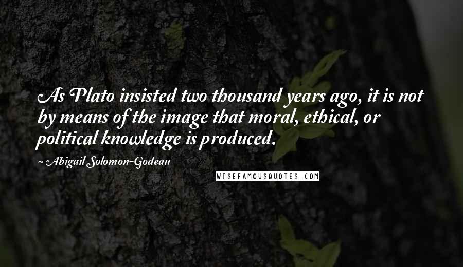 Abigail Solomon-Godeau Quotes: As Plato insisted two thousand years ago, it is not by means of the image that moral, ethical, or political knowledge is produced.