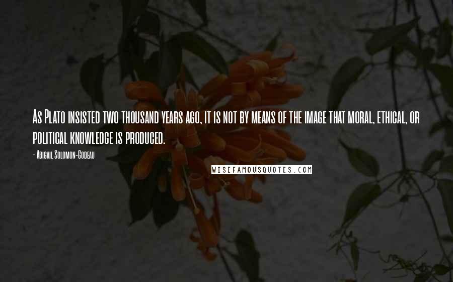 Abigail Solomon-Godeau Quotes: As Plato insisted two thousand years ago, it is not by means of the image that moral, ethical, or political knowledge is produced.