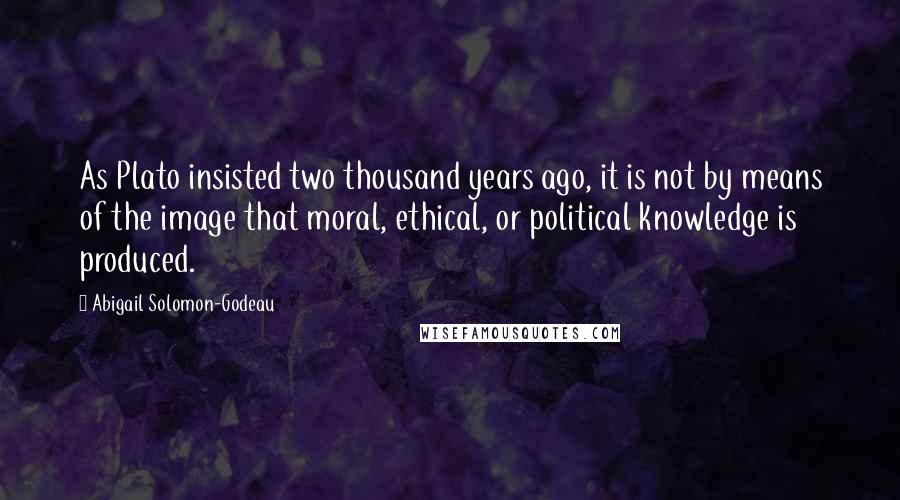 Abigail Solomon-Godeau Quotes: As Plato insisted two thousand years ago, it is not by means of the image that moral, ethical, or political knowledge is produced.