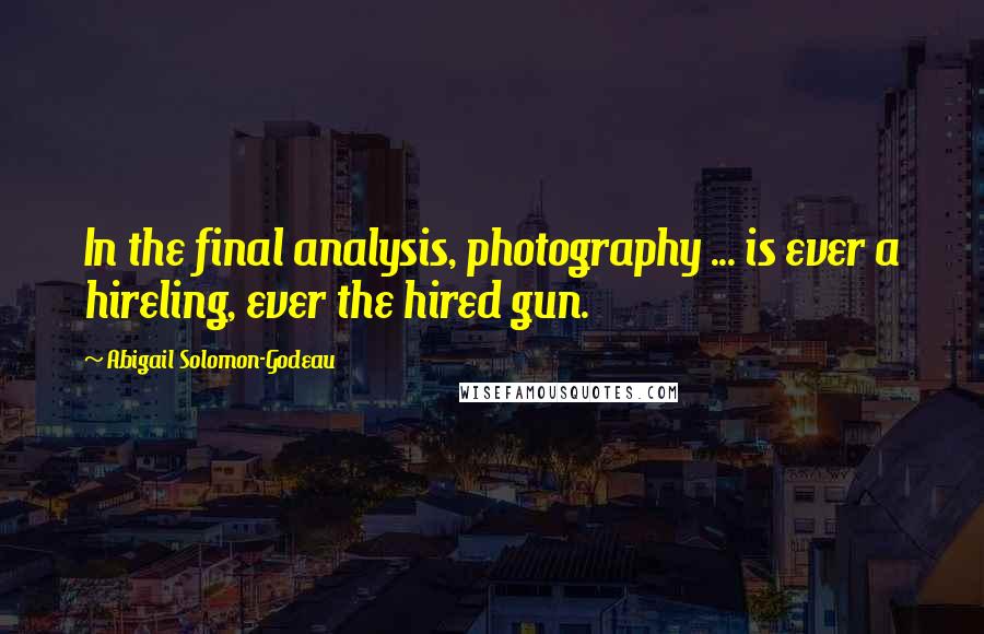 Abigail Solomon-Godeau Quotes: In the final analysis, photography ... is ever a hireling, ever the hired gun.