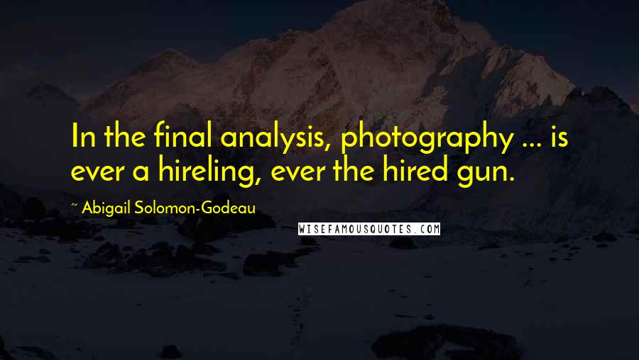 Abigail Solomon-Godeau Quotes: In the final analysis, photography ... is ever a hireling, ever the hired gun.