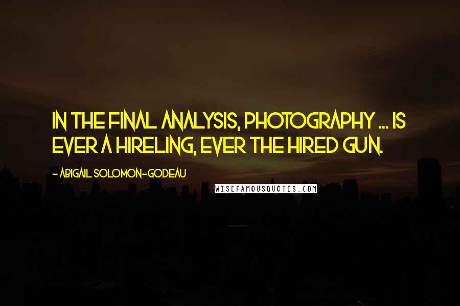 Abigail Solomon-Godeau Quotes: In the final analysis, photography ... is ever a hireling, ever the hired gun.