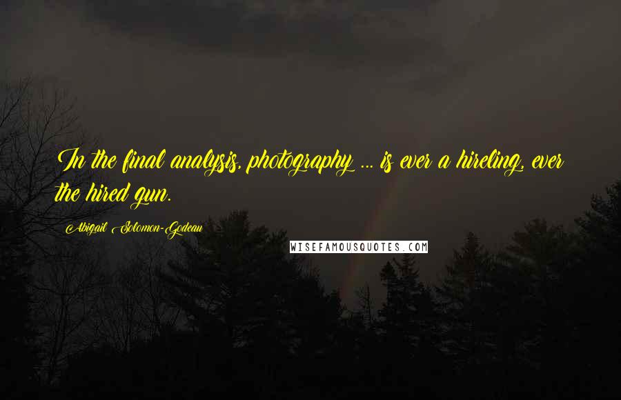 Abigail Solomon-Godeau Quotes: In the final analysis, photography ... is ever a hireling, ever the hired gun.