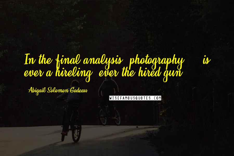 Abigail Solomon-Godeau Quotes: In the final analysis, photography ... is ever a hireling, ever the hired gun.