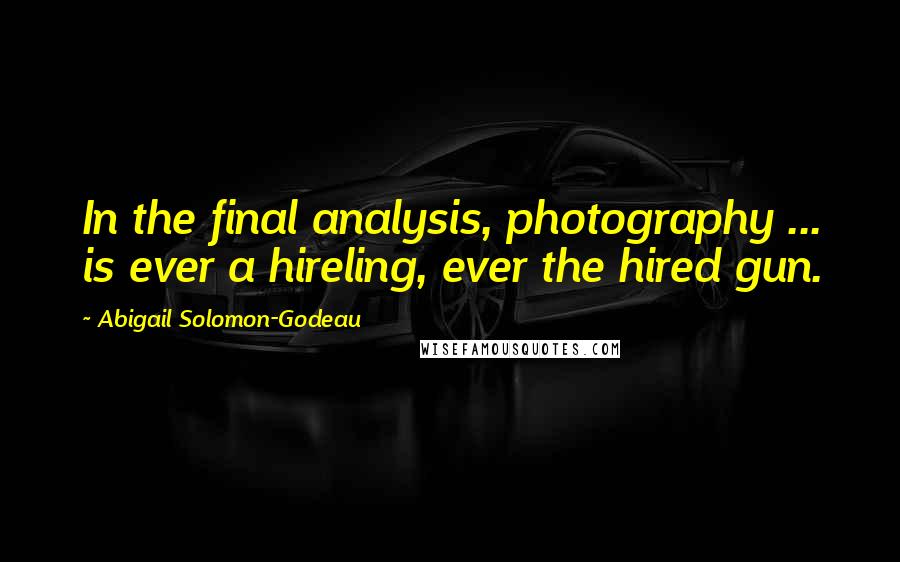 Abigail Solomon-Godeau Quotes: In the final analysis, photography ... is ever a hireling, ever the hired gun.