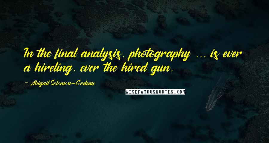 Abigail Solomon-Godeau Quotes: In the final analysis, photography ... is ever a hireling, ever the hired gun.