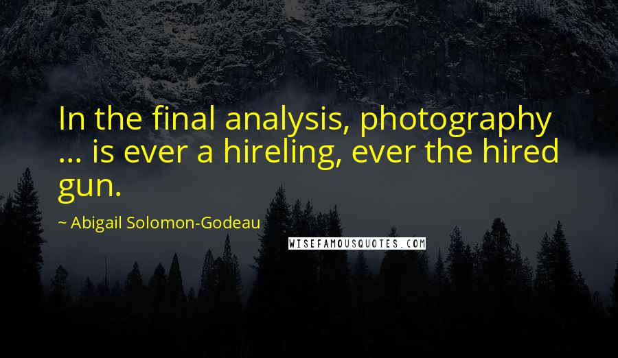 Abigail Solomon-Godeau Quotes: In the final analysis, photography ... is ever a hireling, ever the hired gun.