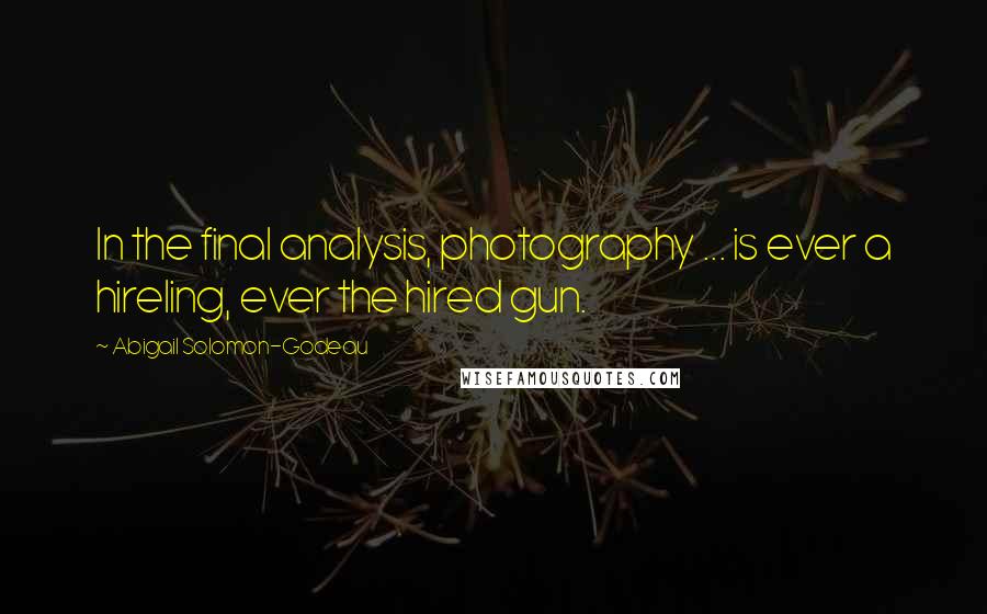 Abigail Solomon-Godeau Quotes: In the final analysis, photography ... is ever a hireling, ever the hired gun.