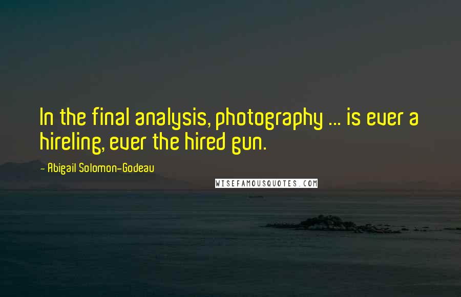 Abigail Solomon-Godeau Quotes: In the final analysis, photography ... is ever a hireling, ever the hired gun.
