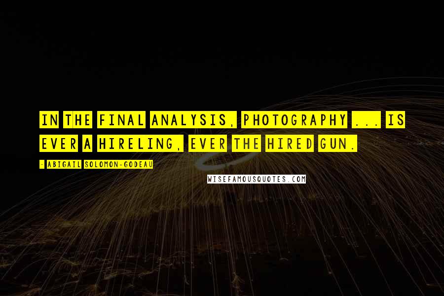 Abigail Solomon-Godeau Quotes: In the final analysis, photography ... is ever a hireling, ever the hired gun.