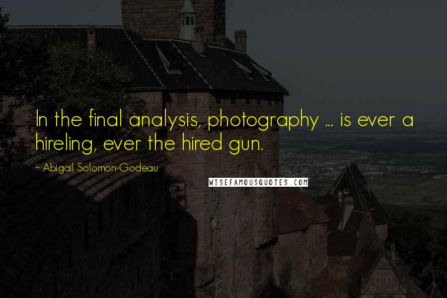 Abigail Solomon-Godeau Quotes: In the final analysis, photography ... is ever a hireling, ever the hired gun.