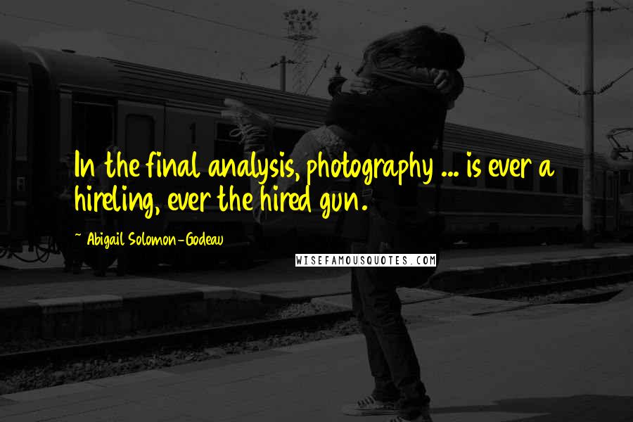 Abigail Solomon-Godeau Quotes: In the final analysis, photography ... is ever a hireling, ever the hired gun.