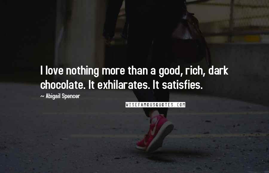 Abigail Spencer Quotes: I love nothing more than a good, rich, dark chocolate. It exhilarates. It satisfies.