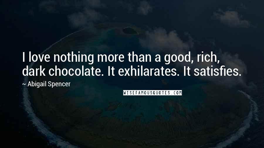 Abigail Spencer Quotes: I love nothing more than a good, rich, dark chocolate. It exhilarates. It satisfies.