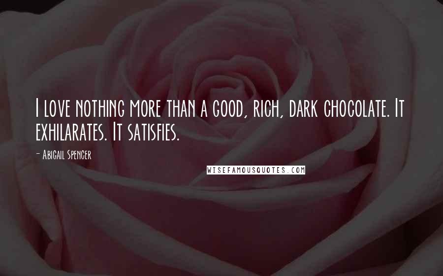 Abigail Spencer Quotes: I love nothing more than a good, rich, dark chocolate. It exhilarates. It satisfies.