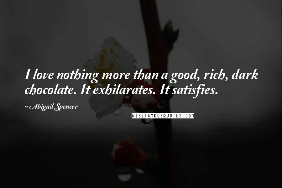 Abigail Spencer Quotes: I love nothing more than a good, rich, dark chocolate. It exhilarates. It satisfies.