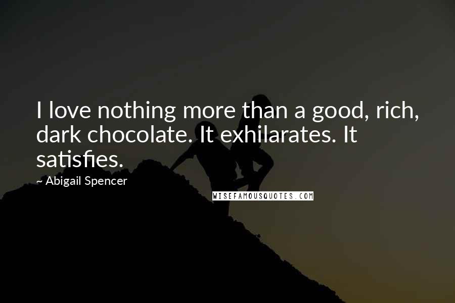 Abigail Spencer Quotes: I love nothing more than a good, rich, dark chocolate. It exhilarates. It satisfies.