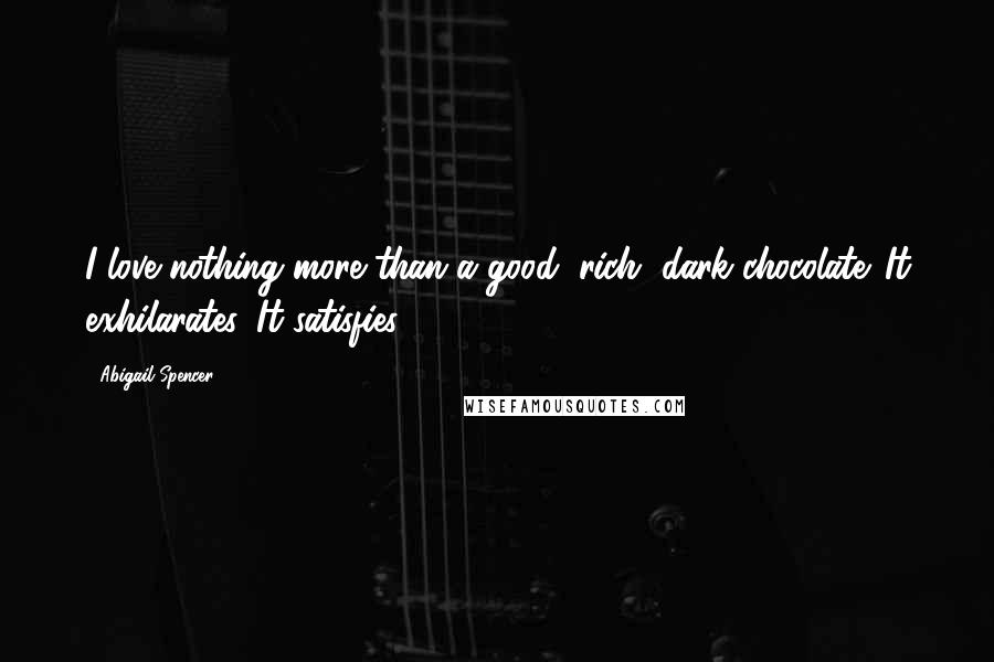 Abigail Spencer Quotes: I love nothing more than a good, rich, dark chocolate. It exhilarates. It satisfies.