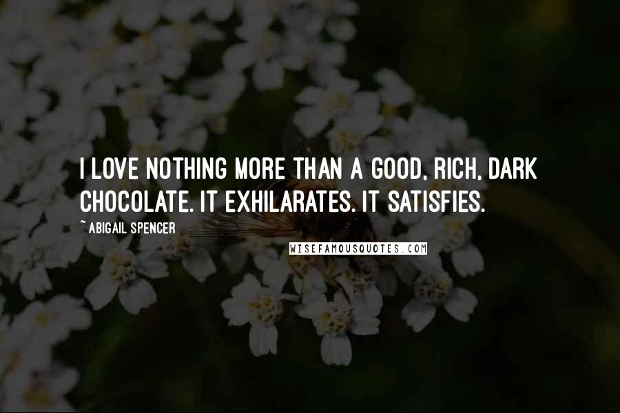Abigail Spencer Quotes: I love nothing more than a good, rich, dark chocolate. It exhilarates. It satisfies.