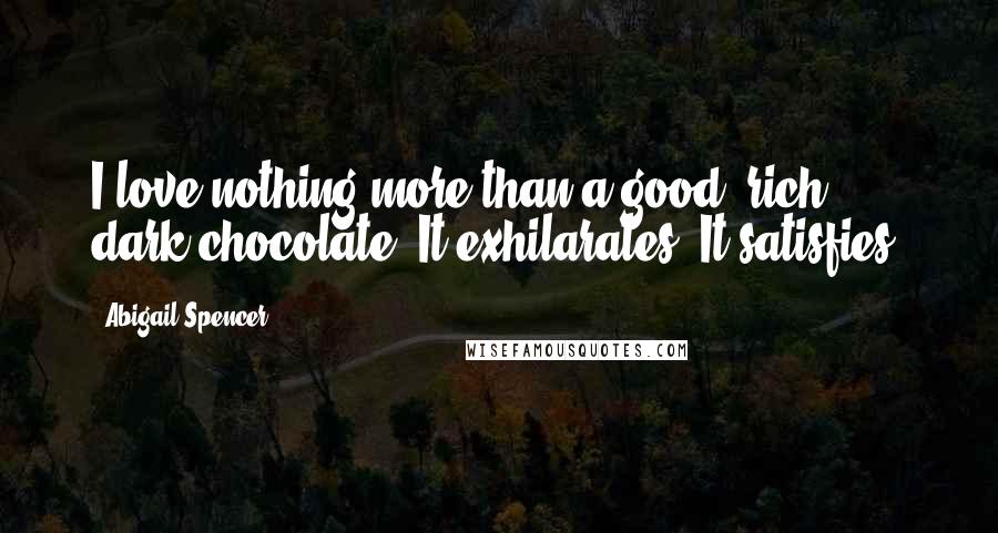 Abigail Spencer Quotes: I love nothing more than a good, rich, dark chocolate. It exhilarates. It satisfies.