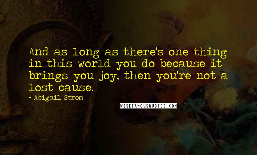 Abigail Strom Quotes: And as long as there's one thing in this world you do because it brings you joy, then you're not a lost cause.