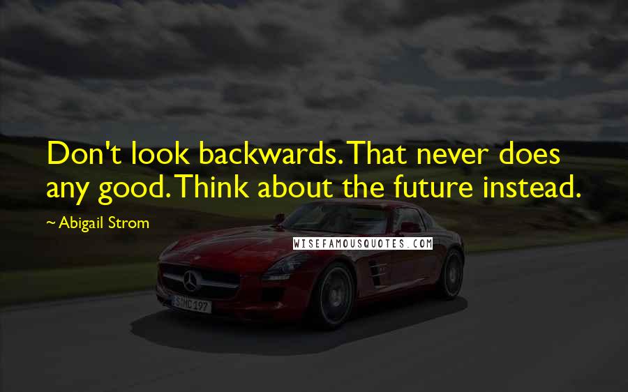 Abigail Strom Quotes: Don't look backwards. That never does any good. Think about the future instead.