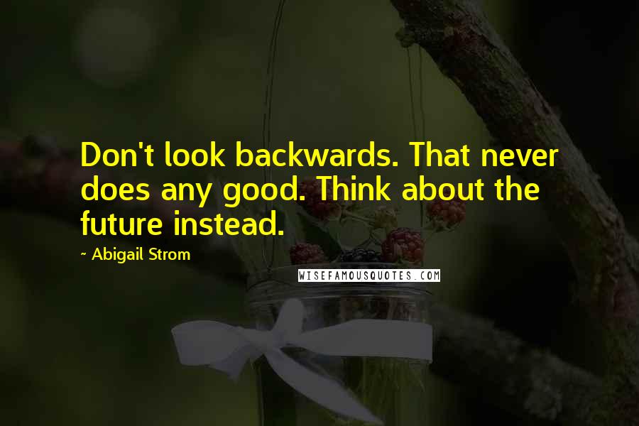 Abigail Strom Quotes: Don't look backwards. That never does any good. Think about the future instead.