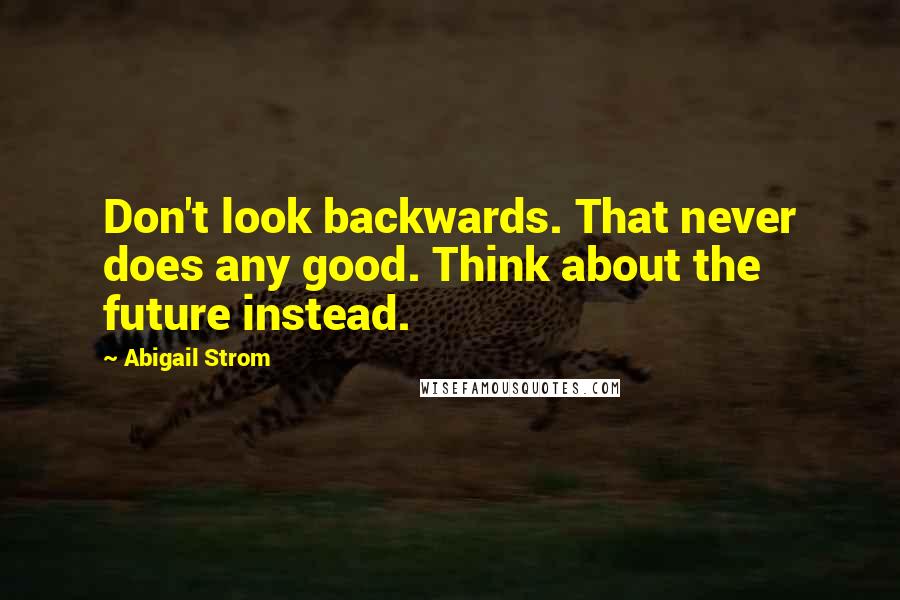Abigail Strom Quotes: Don't look backwards. That never does any good. Think about the future instead.