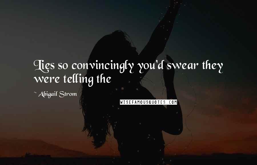 Abigail Strom Quotes: Lies so convincingly you'd swear they were telling the