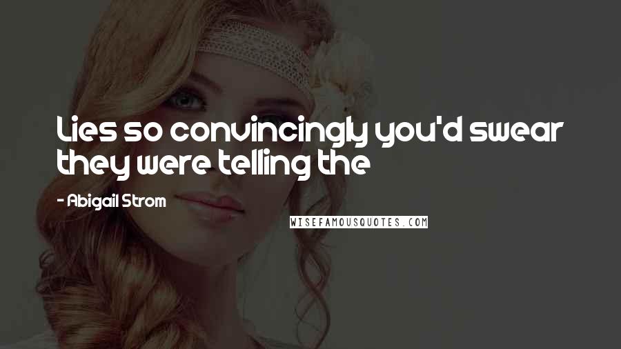 Abigail Strom Quotes: Lies so convincingly you'd swear they were telling the