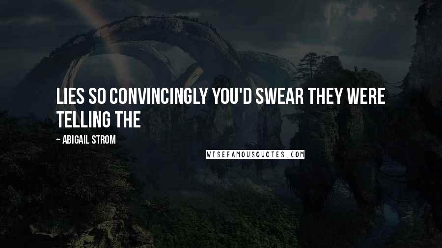 Abigail Strom Quotes: Lies so convincingly you'd swear they were telling the