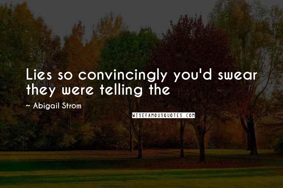Abigail Strom Quotes: Lies so convincingly you'd swear they were telling the