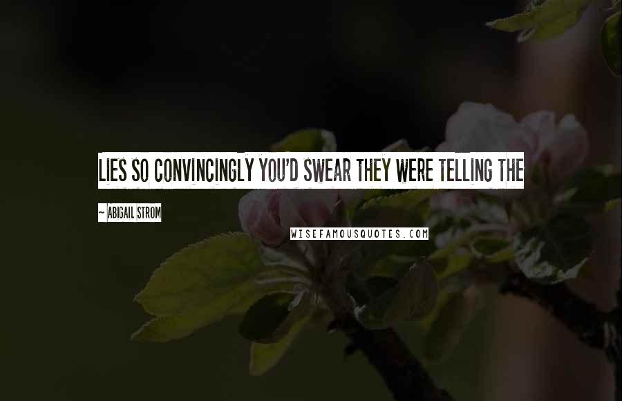 Abigail Strom Quotes: Lies so convincingly you'd swear they were telling the