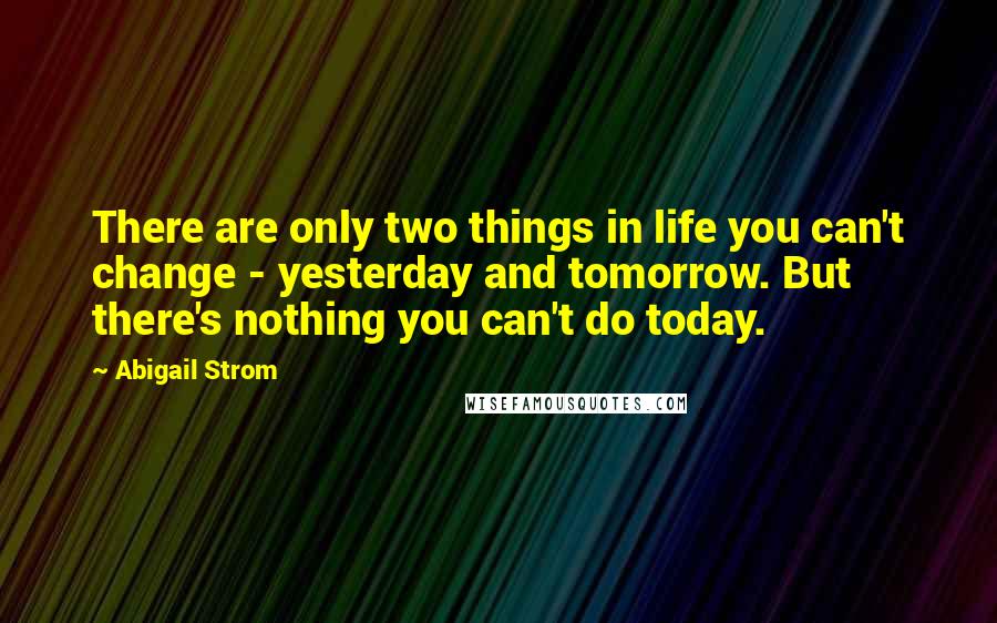 Abigail Strom Quotes: There are only two things in life you can't change - yesterday and tomorrow. But there's nothing you can't do today.