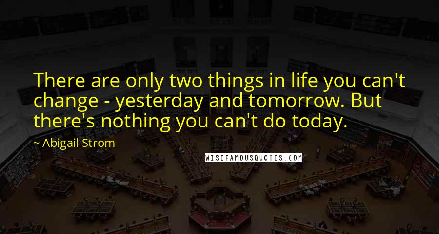 Abigail Strom Quotes: There are only two things in life you can't change - yesterday and tomorrow. But there's nothing you can't do today.