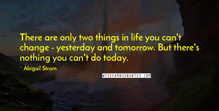 Abigail Strom Quotes: There are only two things in life you can't change - yesterday and tomorrow. But there's nothing you can't do today.