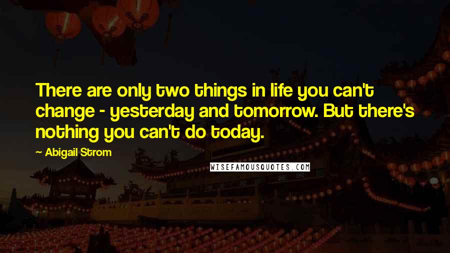 Abigail Strom Quotes: There are only two things in life you can't change - yesterday and tomorrow. But there's nothing you can't do today.