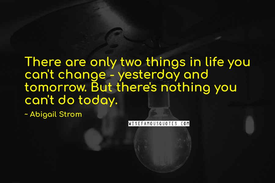 Abigail Strom Quotes: There are only two things in life you can't change - yesterday and tomorrow. But there's nothing you can't do today.