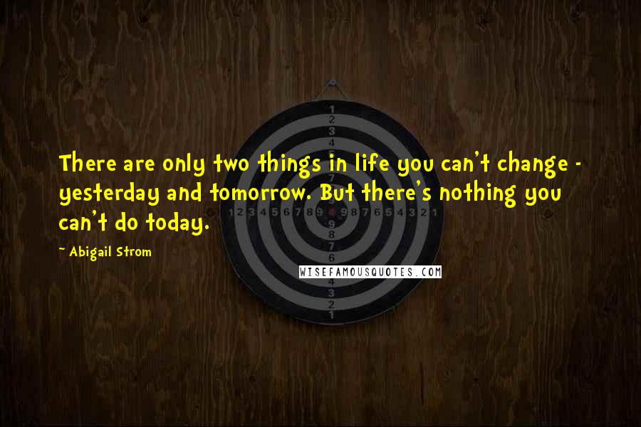 Abigail Strom Quotes: There are only two things in life you can't change - yesterday and tomorrow. But there's nothing you can't do today.