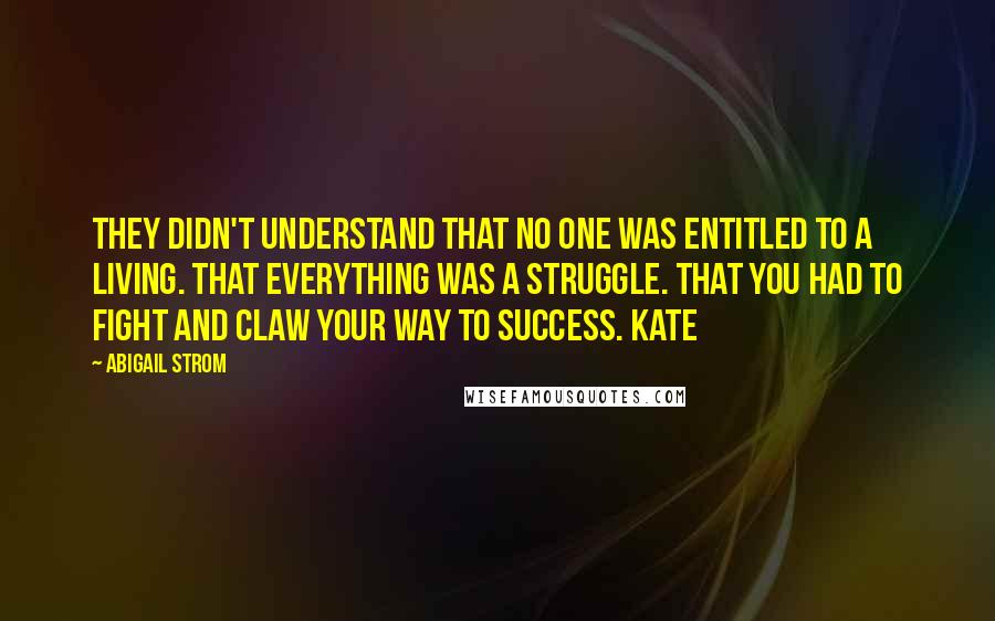 Abigail Strom Quotes: They didn't understand that no one was entitled to a living. That everything was a struggle. That you had to fight and claw your way to success. Kate