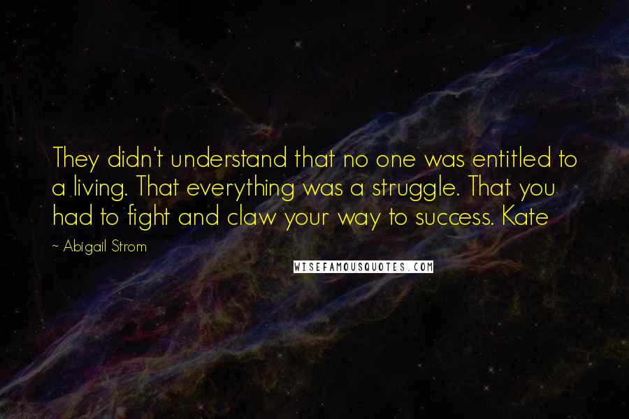 Abigail Strom Quotes: They didn't understand that no one was entitled to a living. That everything was a struggle. That you had to fight and claw your way to success. Kate