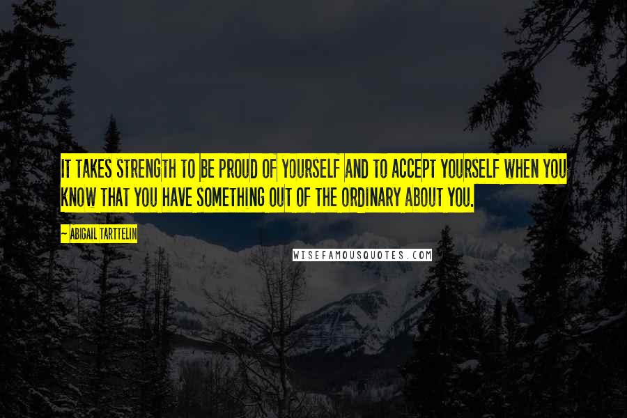 Abigail Tarttelin Quotes: It takes strength to be proud of yourself and to accept yourself when you know that you have something out of the ordinary about you.