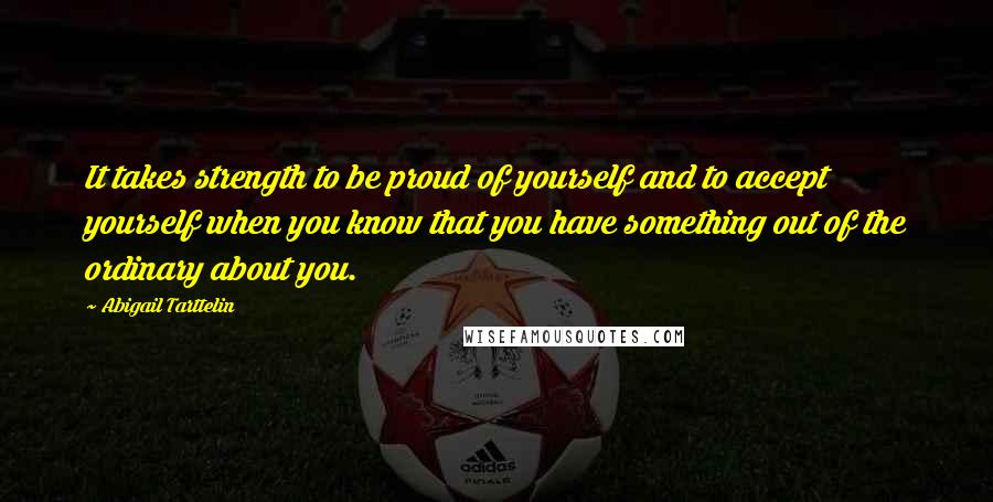 Abigail Tarttelin Quotes: It takes strength to be proud of yourself and to accept yourself when you know that you have something out of the ordinary about you.