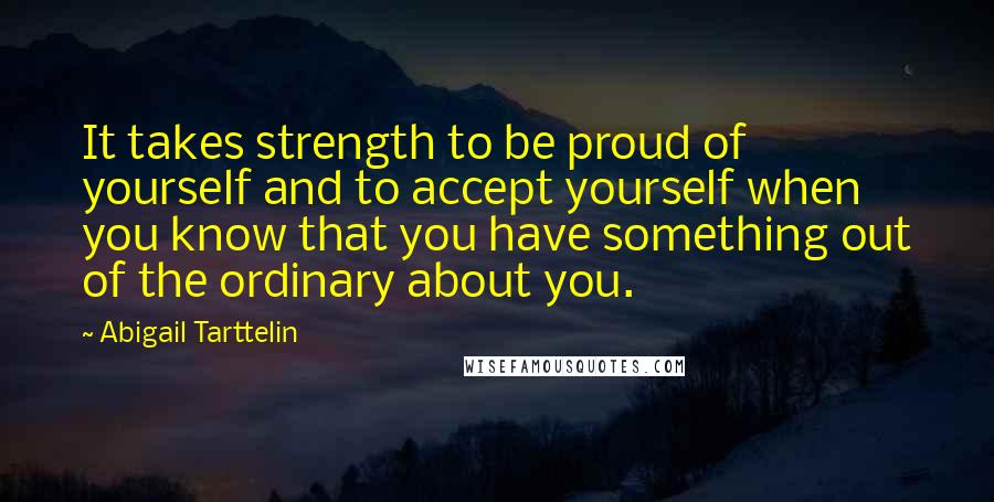 Abigail Tarttelin Quotes: It takes strength to be proud of yourself and to accept yourself when you know that you have something out of the ordinary about you.