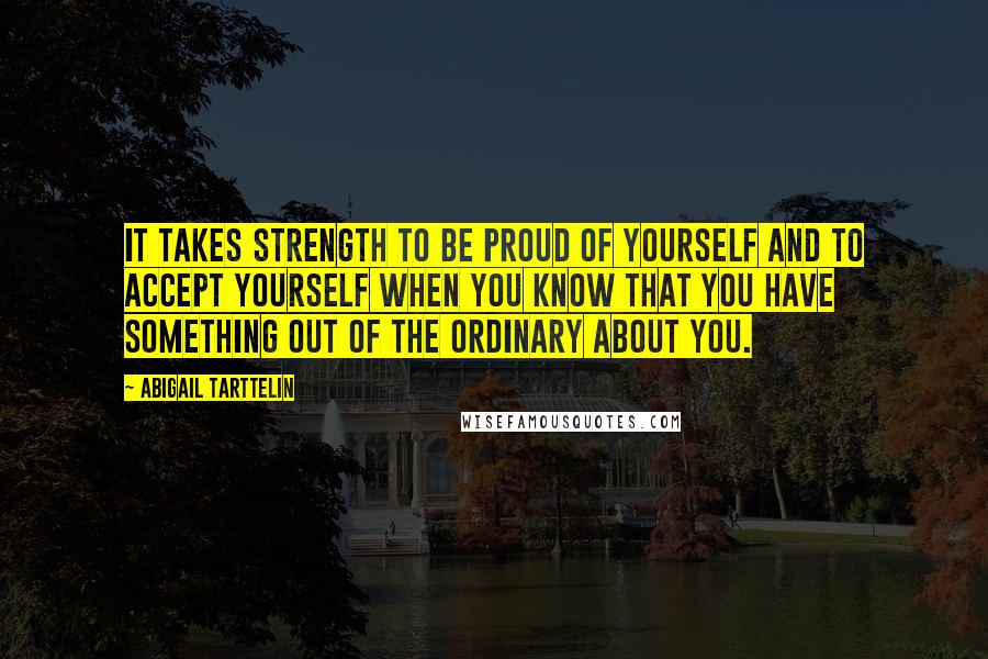Abigail Tarttelin Quotes: It takes strength to be proud of yourself and to accept yourself when you know that you have something out of the ordinary about you.