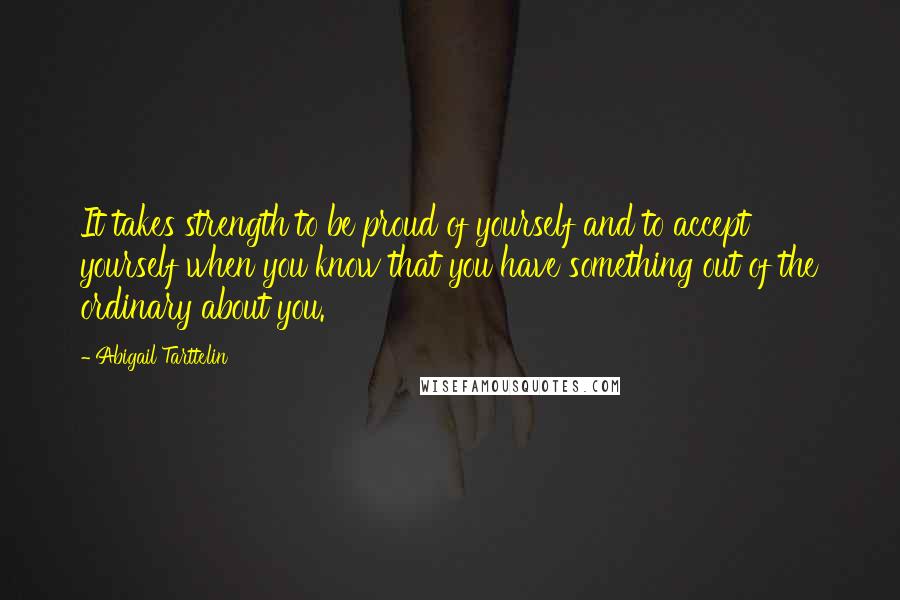 Abigail Tarttelin Quotes: It takes strength to be proud of yourself and to accept yourself when you know that you have something out of the ordinary about you.