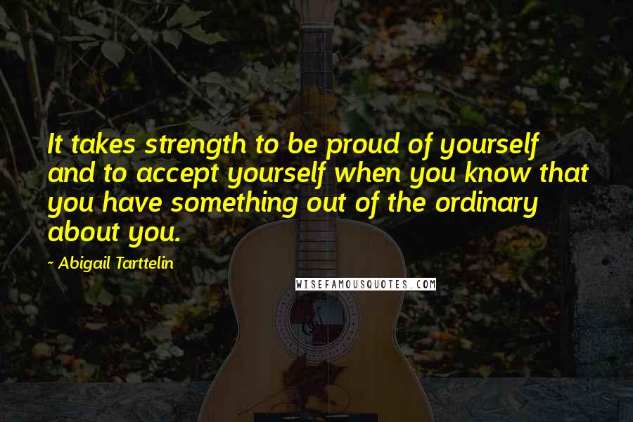 Abigail Tarttelin Quotes: It takes strength to be proud of yourself and to accept yourself when you know that you have something out of the ordinary about you.