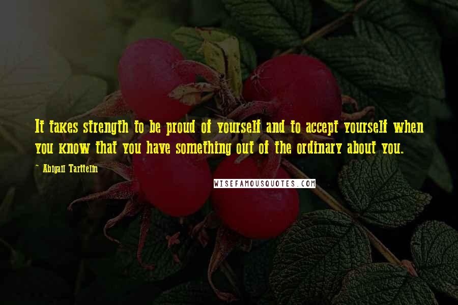 Abigail Tarttelin Quotes: It takes strength to be proud of yourself and to accept yourself when you know that you have something out of the ordinary about you.